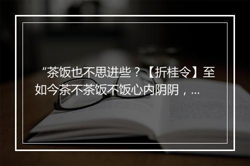 “茶饭也不思进些？【折桂令】至如今茶不茶饭不饭心内阴阴，有时节透顶炎炎，”拼音出处和意思