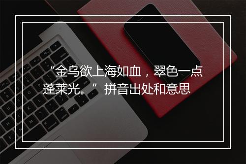 “金乌欲上海如血，翠色一点蓬莱光。”拼音出处和意思