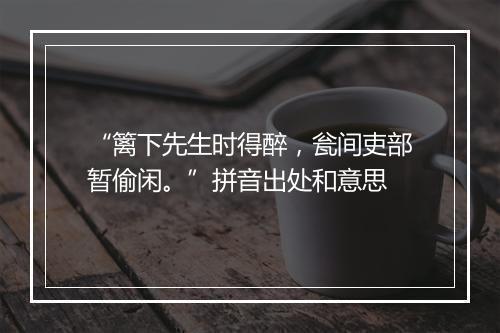 “篱下先生时得醉，瓮间吏部暂偷闲。”拼音出处和意思