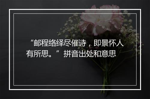 “邮程络绎尽催诗，即景怀人有所思。”拼音出处和意思