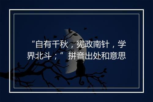 “自有千秋，宪政南针，学界北斗；”拼音出处和意思