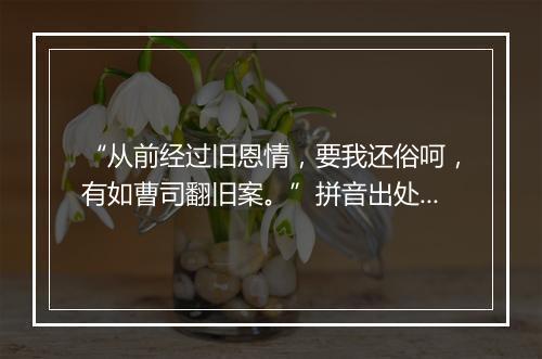 “从前经过旧恩情，要我还俗呵，有如曹司翻旧案。”拼音出处和意思