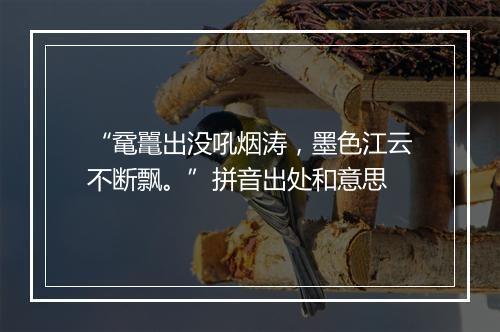 “鼋鼍出没吼烟涛，墨色江云不断飘。”拼音出处和意思