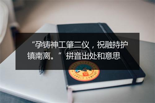 “孕铸神工肇二仪，祝融持护镇南离。”拼音出处和意思