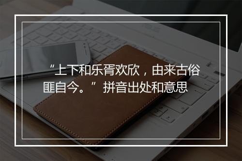 “上下和乐胥欢欣，由来古俗匪自今。”拼音出处和意思