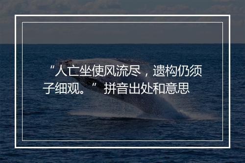 “人亡坐使风流尽，遗构仍须子细观。”拼音出处和意思