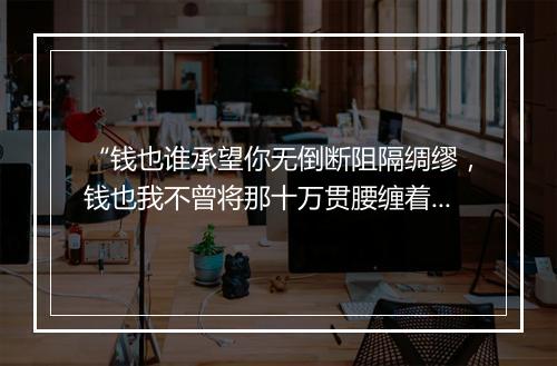 “钱也谁承望你无倒断阻隔绸缪，钱也我不曾将那十万贯腰缠着上扬州。”拼音出处和意思