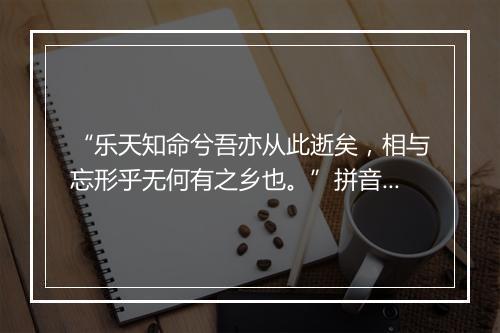 “乐天知命兮吾亦从此逝矣，相与忘形乎无何有之乡也。”拼音出处和意思