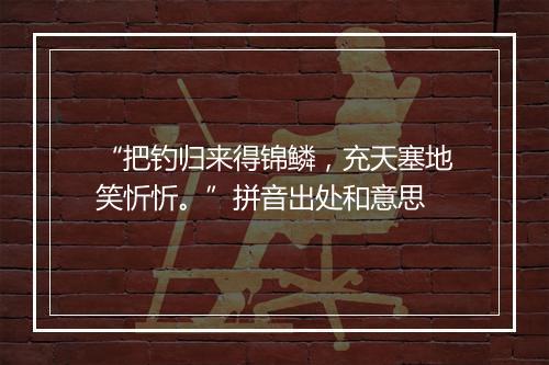 “把钓归来得锦鳞，充天塞地笑忻忻。”拼音出处和意思