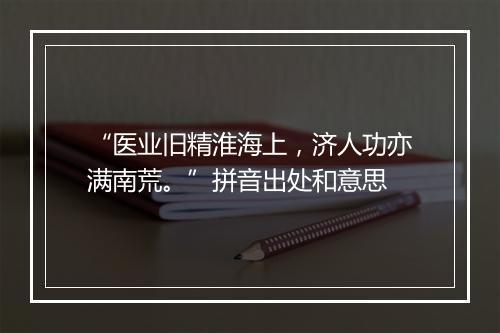 “医业旧精淮海上，济人功亦满南荒。”拼音出处和意思