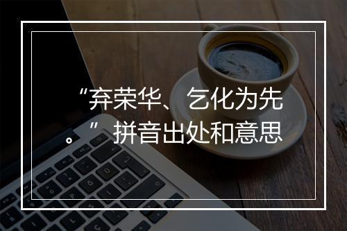 “弃荣华、乞化为先。”拼音出处和意思