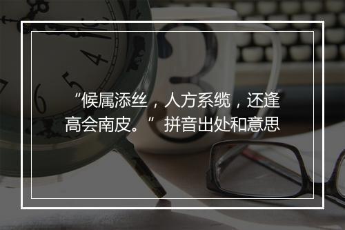 “候属添丝，人方系缆，还逢高会南皮。”拼音出处和意思