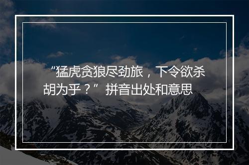 “猛虎贪狼尽劲旅，下令欲杀胡为乎？”拼音出处和意思