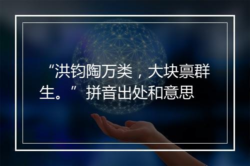 “洪钧陶万类，大块禀群生。”拼音出处和意思