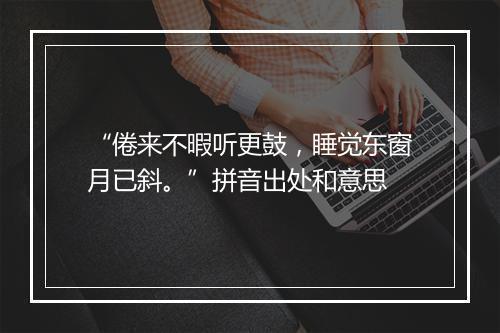 “倦来不暇听更鼓，睡觉东窗月已斜。”拼音出处和意思