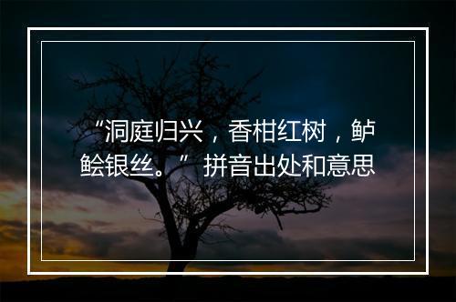 “洞庭归兴，香柑红树，鲈鲙银丝。”拼音出处和意思