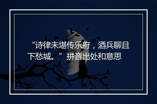 “诗律未堪传乐府，酒兵聊且下愁城。”拼音出处和意思