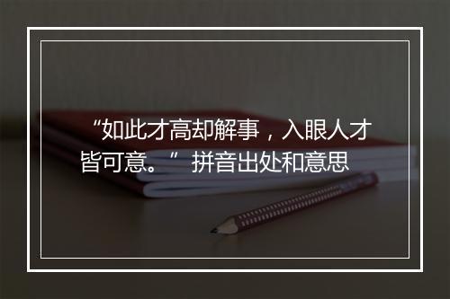 “如此才高却解事，入眼人才皆可意。”拼音出处和意思