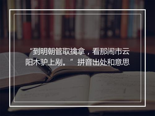 “到明朝管取擒拿，看那闹市云阳木驴上剐。”拼音出处和意思