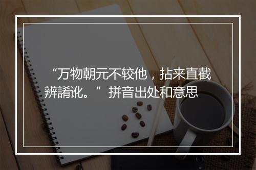 “万物朝元不较他，拈来直截辨誵讹。”拼音出处和意思