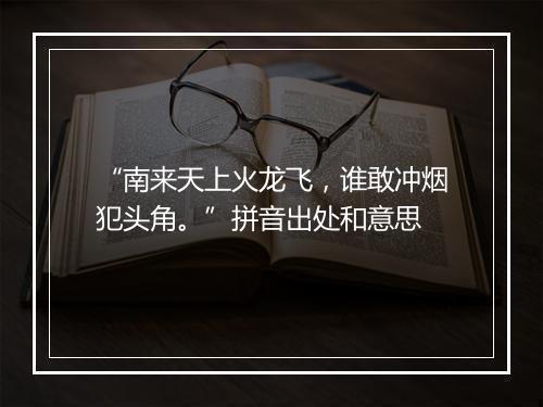 “南来天上火龙飞，谁敢冲烟犯头角。”拼音出处和意思