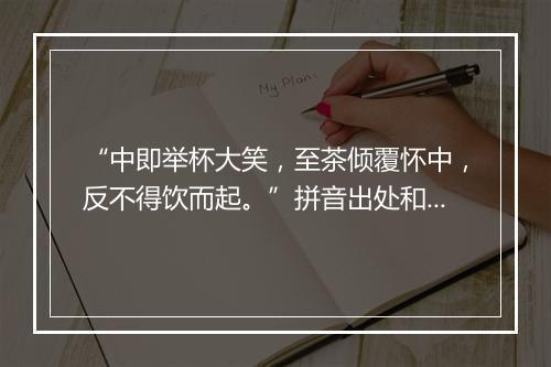 “中即举杯大笑，至茶倾覆怀中，反不得饮而起。”拼音出处和意思