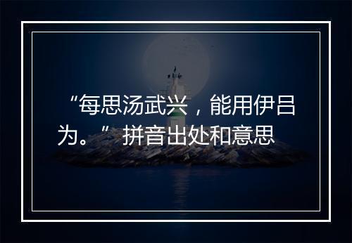 “每思汤武兴，能用伊吕为。”拼音出处和意思