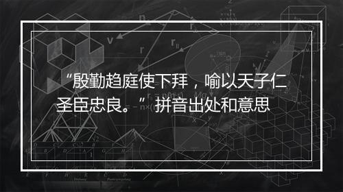 “殷勤趋庭使下拜，喻以天子仁圣臣忠良。”拼音出处和意思