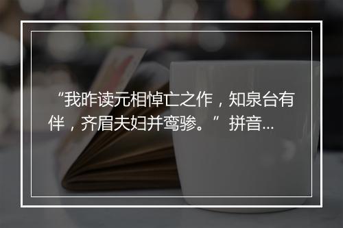 “我昨读元相悼亡之作，知泉台有伴，齐眉夫妇并鸾骖。”拼音出处和意思