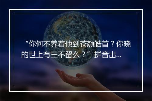 “你何不养着他到苍颜皓首？你晓的世上有三不留么？”拼音出处和意思