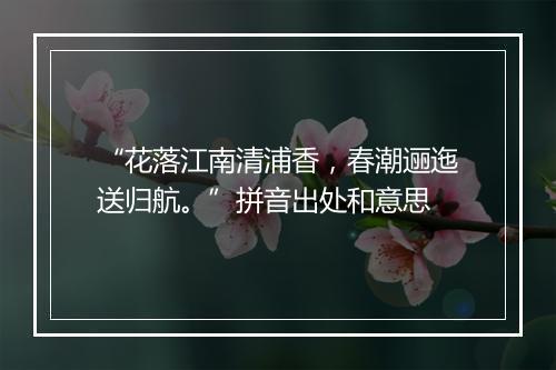 “花落江南清浦香，春潮逦迤送归航。”拼音出处和意思