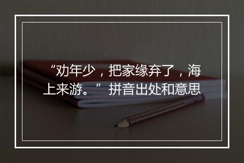 “劝年少，把家缘弃了，海上来游。”拼音出处和意思