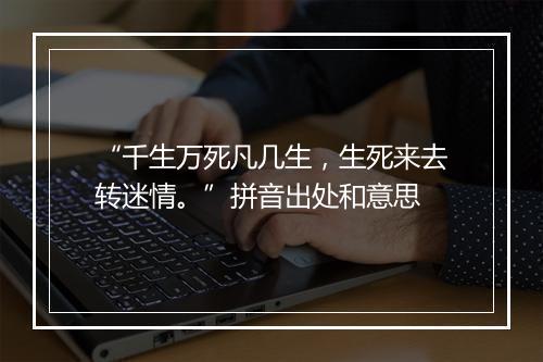 “千生万死凡几生，生死来去转迷情。”拼音出处和意思