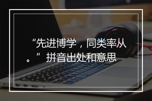 “先进博学，同类率从。”拼音出处和意思