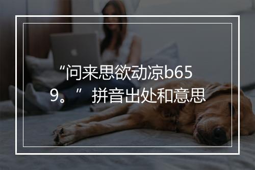 “问来思欲动凉b659。”拼音出处和意思