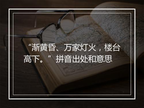 “渐黄昏、万家灯火，楼台高下。”拼音出处和意思