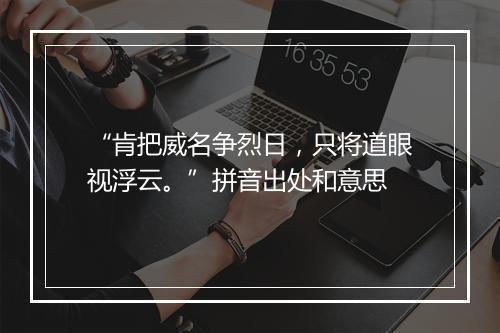 “肯把威名争烈日，只将道眼视浮云。”拼音出处和意思