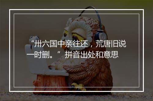 “卅六国中亲往还，荒唐旧说一时删。”拼音出处和意思