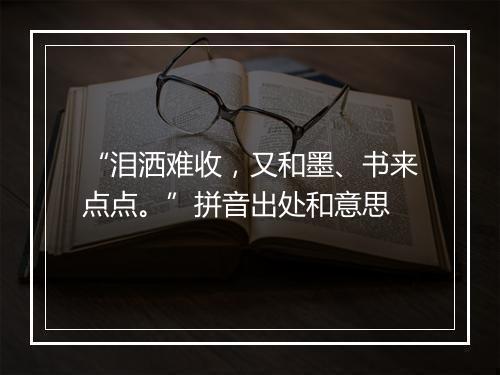 “泪洒难收，又和墨、书来点点。”拼音出处和意思