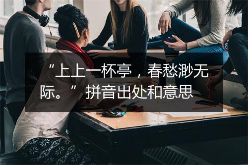 “上上一杯亭，春愁渺无际。”拼音出处和意思