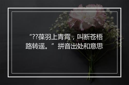 “??葆羽上青霄，叫断苍梧路转遥。”拼音出处和意思