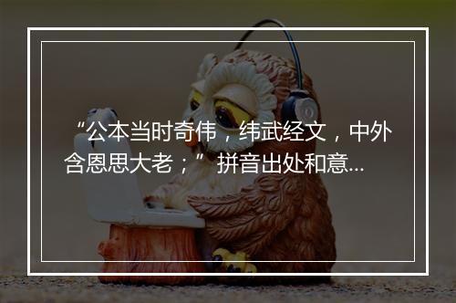 “公本当时奇伟，纬武经文，中外含恩思大老；”拼音出处和意思