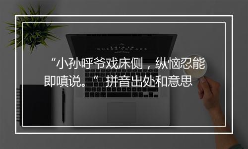 “小孙呼爷戏床侧，纵恼忍能即嗔说。”拼音出处和意思