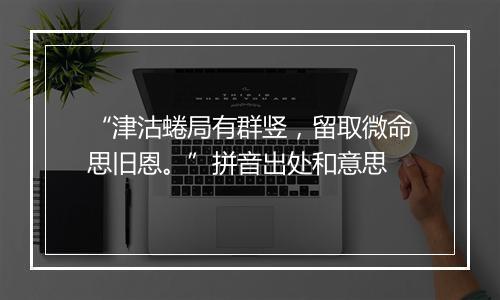 “津沽蜷局有群竖，留取微命思旧恩。”拼音出处和意思