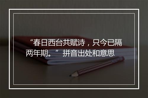 “春日西台共赋诗，只今已隔两年期。”拼音出处和意思