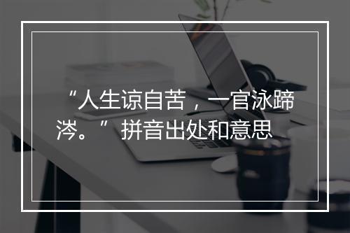 “人生谅自苦，一官泳蹄涔。”拼音出处和意思