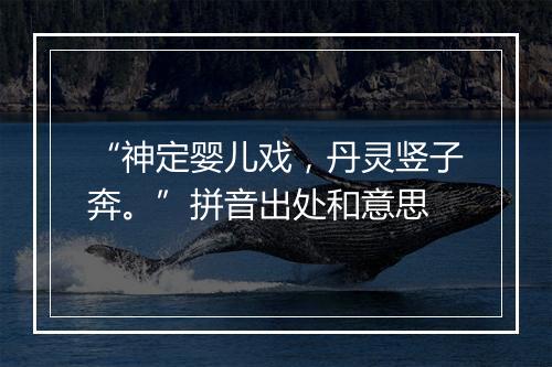 “神定婴儿戏，丹灵竖子奔。”拼音出处和意思