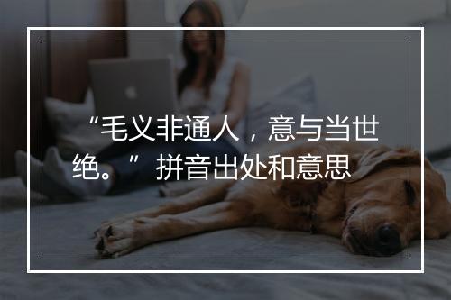 “毛义非通人，意与当世绝。”拼音出处和意思