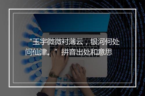 “玉宇微微衬薄云，银河何处问仙津。”拼音出处和意思