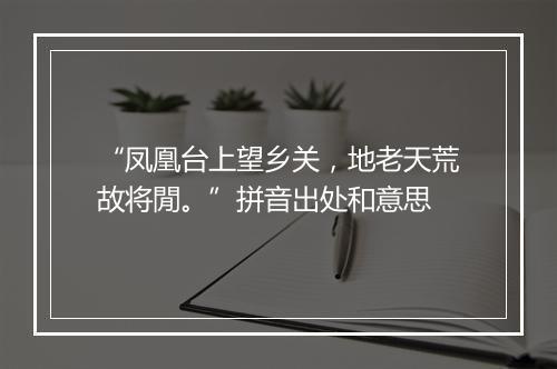 “凤凰台上望乡关，地老天荒故将閒。”拼音出处和意思